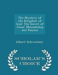 The Mystery of the Kingdom of God: The Secret of Jesus Messiahship and Passion - Scholars Choice Edition (Paperback)