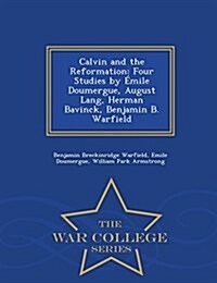 Calvin and the Reformation: Four Studies by Emile Doumergue, August Lang, Herman Bavinck, Benjamin B. Warfield - War College Series (Paperback)