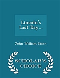 Lincolns Last Day... - Scholars Choice Edition (Paperback)