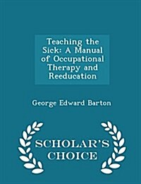 Teaching the Sick: A Manual of Occupational Therapy and Reeducation - Scholars Choice Edition (Paperback)