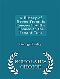 A History of Greece from Its Conquest by the Romans to the Present Time - Scholars Choice Edition (Paperback)