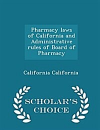 Pharmacy Laws of California and Administrative Rules of Board of Pharmacy - Scholars Choice Edition (Paperback)