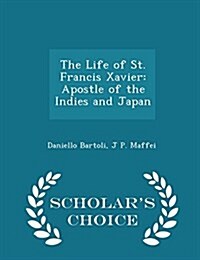 The Life of St. Francis Xavier: Apostle of the Indies and Japan - Scholars Choice Edition (Paperback)