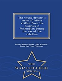 The Wound Dresser; A Series of Letters Written from the Hospitals in Washington During the War of the Rebellion - War College Series (Paperback)