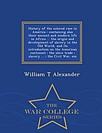 History of the Colored Race in America: Containing Also Their Ancient and Modern Life in Africa ... the Origin and Development of Slavery in the Old W (Paperback)