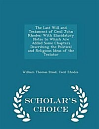 The Last Will and Testament of Cecil John Rhodes: With Elucidatory Notes to Which Are Added Some Chapters Describing the Political and Religious Ideas (Paperback)