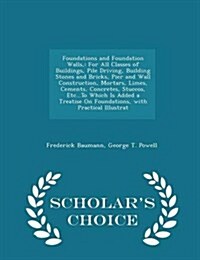 Foundations and Foundation Walls,: For All Classes of Buildings, Pile Driving, Building Stones and Bricks, Pier and Wall Construction, Mortars, Limes, (Paperback)