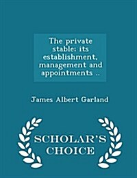 The Private Stable; Its Establishment, Management and Appointments .. - Scholars Choice Edition (Paperback)