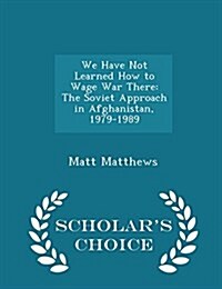 We Have Not Learned How to Wage War There: The Soviet Approach in Afghanistan, 1979-1989 - Scholars Choice Edition (Paperback)