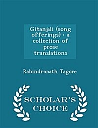 Gitanjali (Song Offerings): A Collection of Prose Translations - Scholars Choice Edition (Paperback)