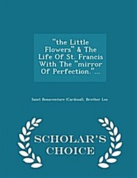 The Little Flowers & the Life of St. Francis with the Mirror of Perfection.... - Scholars Choice Edition (Paperback)