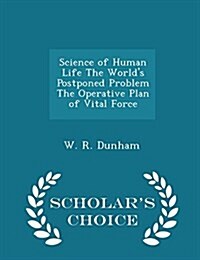 Science of Human Life the Worlds Postponed Problem the Operative Plan of Vital Force - Scholars Choice Edition (Paperback)