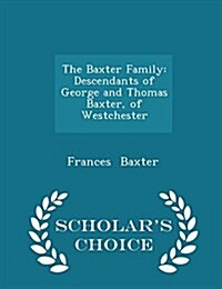The Baxter Family: Descendants of George and Thomas Baxter, of Westchester - Scholars Choice Edition (Paperback)