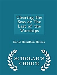 Clearing the Seas or the Last of the Warships - Scholars Choice Edition (Paperback)