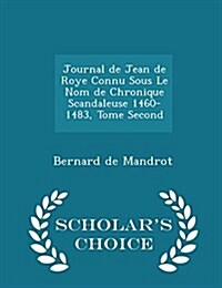 Journal de Jean de Roye Connu Sous Le Nom de Chronique Scandaleuse 1460-1483, Tome Second - Scholars Choice Edition (Paperback)