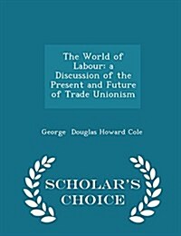 The World of Labour: A Discussion of the Present and Future of Trade Unionism - Scholars Choice Edition (Paperback)