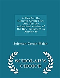 A Plea for the Received Greek Text: And for the Authorized Version of the New Testament in Answer to - Scholars Choice Edition (Paperback)