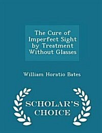 The Cure of Imperfect Sight by Treatment Without Glasses - Scholars Choice Edition (Paperback)