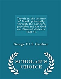 Travels in the Interior of Brazil, Principally Through the Northern Provinces and the Gold and Diamond Districts, 1838-41. - Scholars Choice Edition (Paperback)
