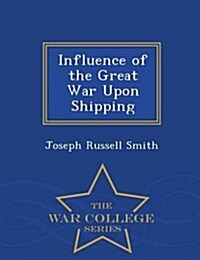 Influence of the Great War Upon Shipping - War College Series (Paperback)