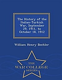 The History of the Italian-Turkish War, September 29, 1911, to October 18, 1912 - War College Series (Paperback)