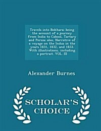 Travels Into Bokhara; Being the Account of a Journey from India to Cabool, Tartary and Persia; Also, Narrative of a Voyage on the Indus in the Years 1 (Paperback)