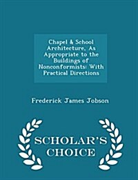 Chapel & School Architecture, as Appropriate to the Buildings of Nonconformists: With Practical Directions - Scholars Choice Edition (Paperback)