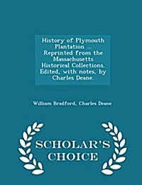 History of Plymouth Plantation ... Reprinted from the Massachusetts Historical Collections. Edited, with Notes, by Charles Deane. - Scholars Choice E (Paperback)