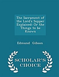 The Sacrament of the Lords Supper Explained: Or the Things to Be Known - Scholars Choice Edition (Paperback)