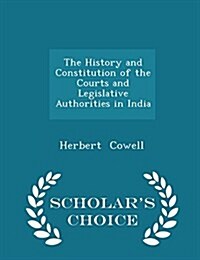The History and Constitution of the Courts and Legislative Authorities in India - Scholars Choice Edition (Paperback)