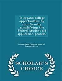 To Expand College Opportunities by Significantly Simplifying the Federal Student Aid Application Process. - Scholars Choice Edition (Paperback)