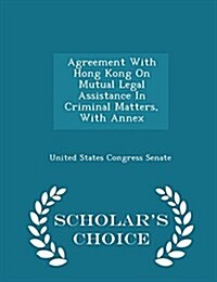 Agreement with Hong Kong on Mutual Legal Assistance in Criminal Matters, with Annex - Scholars Choice Edition (Paperback)