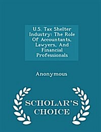 U.S. Tax Shelter Industry: The Role of Accountants, Lawyers, and Financial Professionals - Scholars Choice Edition (Paperback)