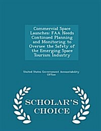 Commercial Space Launches: FAA Needs Continued Planning and Monitoring to Oversee the Safety of the Emerging Space Tourism Industry - Scholars C (Paperback)