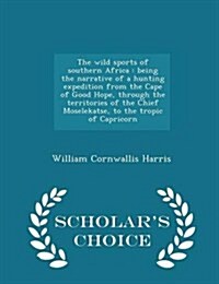 The Wild Sports of Southern Africa: Being the Narrative of a Hunting Expedition from the Cape of Good Hope, Through the Territories of the Chief Mosel (Paperback)