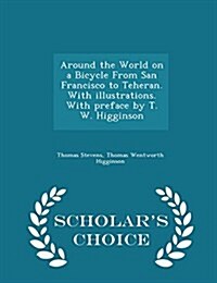 Around the World on a Bicycle from San Francisco to Teheran. with Illustrations. with Preface by T. W. Higginson - Scholars Choice Edition (Paperback)
