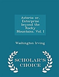 Astoria; Or, Enterprise Beyond the Rocky Mountains. Vol. I - Scholars Choice Edition (Paperback)