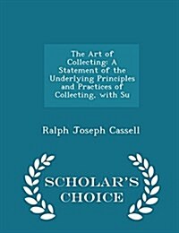 The Art of Collecting: A Statement of the Underlying Principles and Practices of Collecting, with Su - Scholars Choice Edition (Paperback)