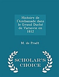 Histoire de lAmbassade Dans Le Grand Duch?de Varsovie En 1812 - Scholars Choice Edition (Paperback)