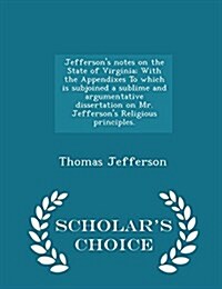 Jeffersons Notes on the State of Virginia; With the Appendixes to Which Is Subjoined a Sublime and Argumentative Dissertation on Mr. Jeffersons Reli (Paperback)