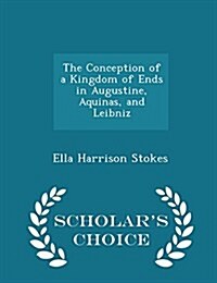 The Conception of a Kingdom of Ends in Augustine, Aquinas, and Leibniz - Scholars Choice Edition (Paperback)