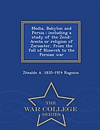 Media, Babylon and Persia: Including a Study of the Zend-Avesta or Religion of Zoroaster, from the Fall of Nineveh to the Persian War - War Colle (Paperback)