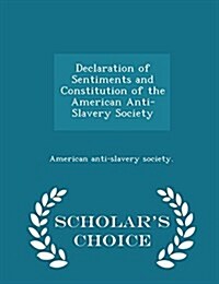 Declaration of Sentiments and Constitution of the American Anti-Slavery Society - Scholars Choice Edition (Paperback)