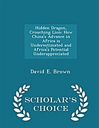 Hidden Dragon, Crouching Lion: How Chinas Advance in Africa Is Underestimated and Africas Potential Underappreciated - Scholars Choice Edition (Paperback)