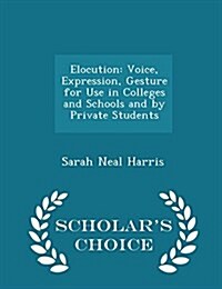 Elocution: Voice, Expression, Gesture for Use in Colleges and Schools and by Private Students - Scholars Choice Edition (Paperback)