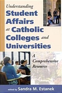 Understanding Student Affairs at Catholic Colleges and Universities: A Comprehensive Resource (Paperback)