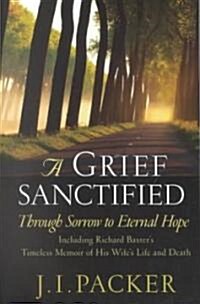 A Grief Sanctified: Through Sorrow to Eternal Hope: Including Richard Baxters Timeless Memoir of His Wifes Life and Death (Paperback)