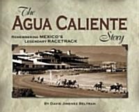 Agua Caliente Story: Remembering Mexicos Legendary Racetrack (Paperback)