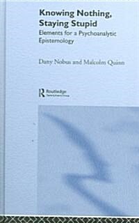 Knowing Nothing, Staying Stupid : Elements for a Psychoanalytic Epistemology (Hardcover)