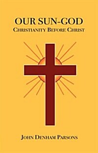 Our Sun-God: Or Christianity Before Christ (Paperback)